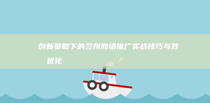 创新策略下的兰州网络推广：实战技巧与效果优化